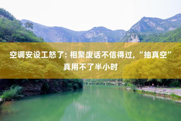 空调安设工怒了: 相聚废话不信得过, “抽真空”真用不了半小时
