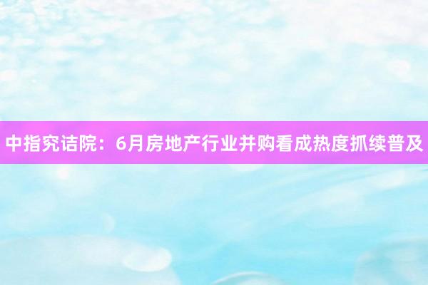 中指究诘院：6月房地产行业并购看成热度抓续普及