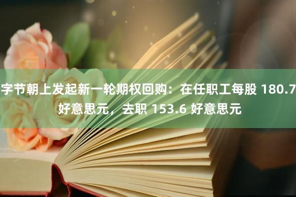字节朝上发起新一轮期权回购：在任职工每股 180.7 好意思元，去职 153.6 好意思元