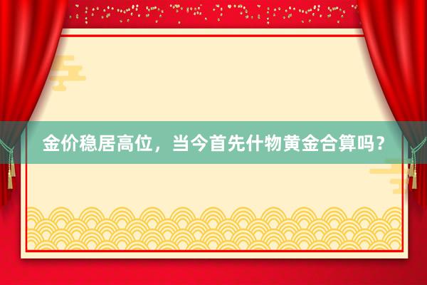 金价稳居高位，当今首先什物黄金合算吗？