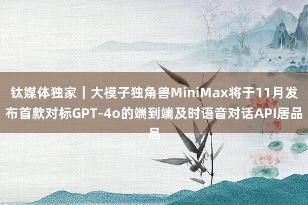 钛媒体独家｜大模子独角兽MiniMax将于11月发布首款对标GPT-4o的端到端及时语音对话API居品