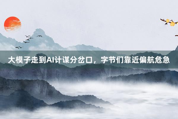 大模子走到AI计谋分岔口，字节们靠近偏航危急
