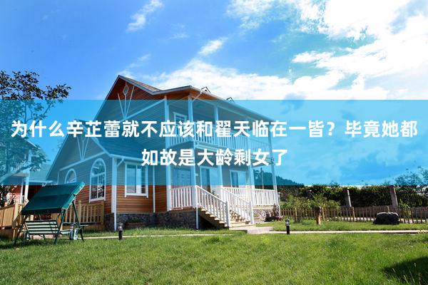 为什么辛芷蕾就不应该和翟天临在一皆？毕竟她都如故是大龄剩女了
