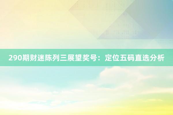 290期财迷陈列三展望奖号：定位五码直选分析