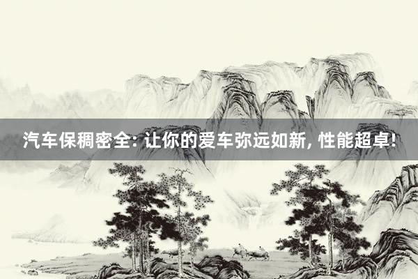 汽车保稠密全: 让你的爱车弥远如新, 性能超卓!