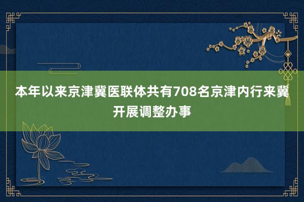本年以来京津冀医联体共有708名京津内行来冀开展调整办事