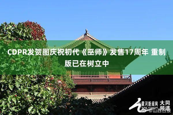 CDPR发贺图庆祝初代《巫师》发售17周年 重制版已在树立中
