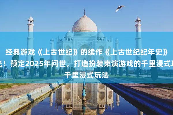经典游戏《上古世纪》的续作《上古世纪纪年史》曝光！预定2025年问世，打造扮装束演游戏的千里浸式玩法