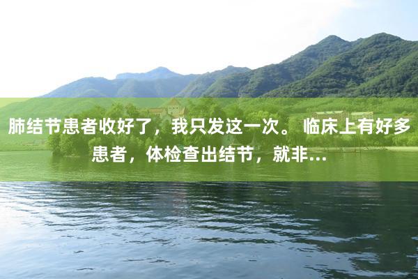肺结节患者收好了，我只发这一次。 临床上有好多患者，体检查出结节，就非...