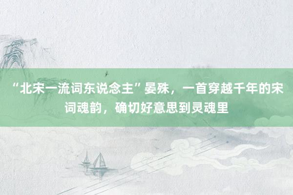 “北宋一流词东说念主”晏殊，一首穿越千年的宋词魂韵，确切好意思到灵魂里