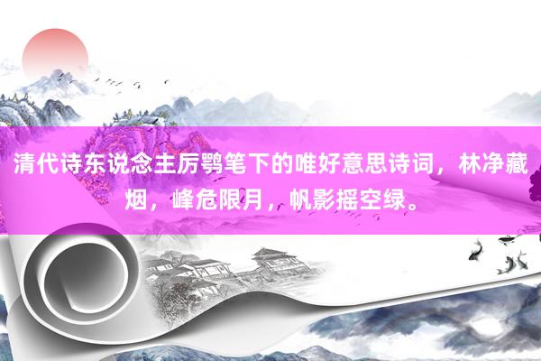 清代诗东说念主厉鹗笔下的唯好意思诗词，林净藏烟，峰危限月，帆影摇空绿。