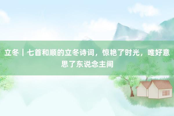 立冬｜七首和顺的立冬诗词，惊艳了时光，唯好意思了东说念主间