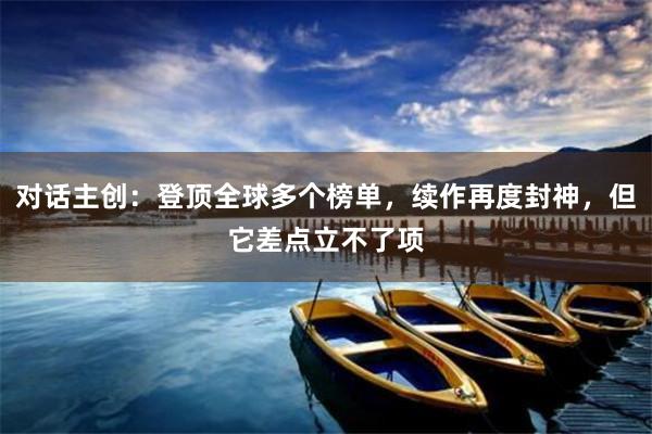 对话主创：登顶全球多个榜单，续作再度封神，但它差点立不了项