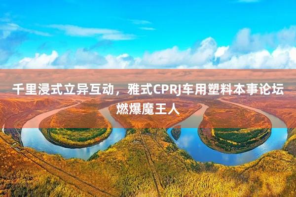 千里浸式立异互动，雅式CPRJ车用塑料本事论坛燃爆魔王人