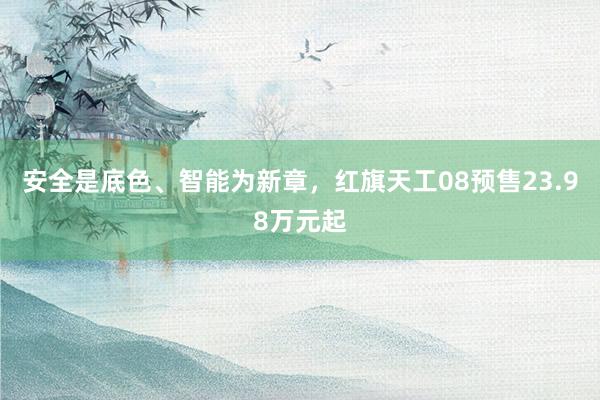 安全是底色、智能为新章，红旗天工08预售23.98万元起