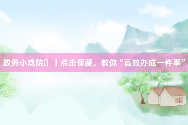 政务小戏院⑪丨点击保藏，教你“高效办成一件事”