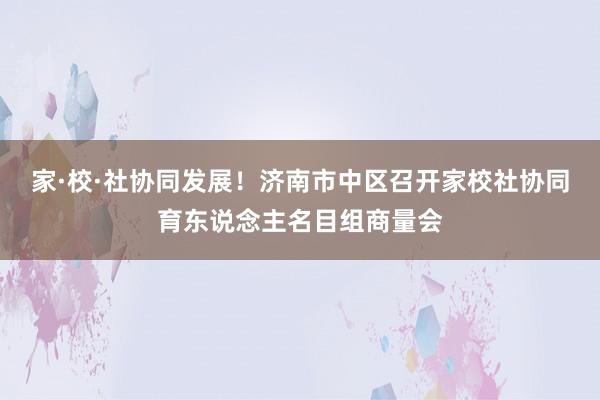 家·校·社协同发展！济南市中区召开家校社协同育东说念主名目组商量会