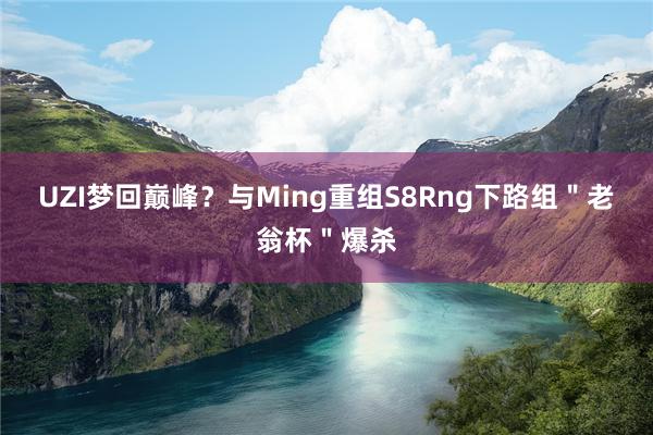 UZI梦回巅峰？与Ming重组S8Rng下路组＂老翁杯＂爆杀