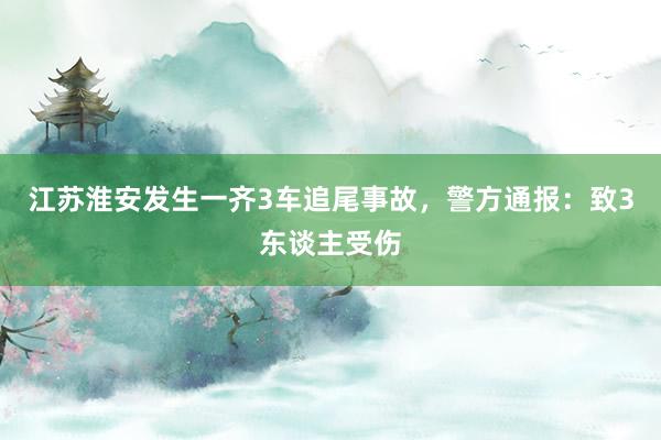 江苏淮安发生一齐3车追尾事故，警方通报：致3东谈主受伤
