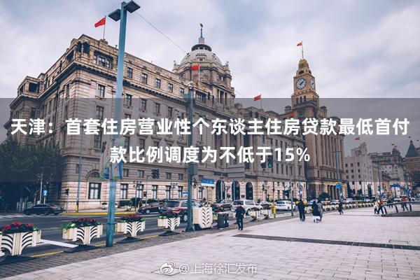 天津：首套住房营业性个东谈主住房贷款最低首付款比例调度为不低于15%