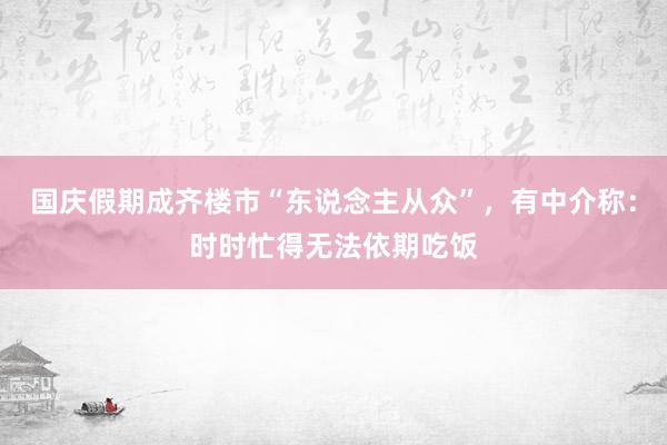 国庆假期成齐楼市“东说念主从众”，有中介称：时时忙得无法依期吃饭