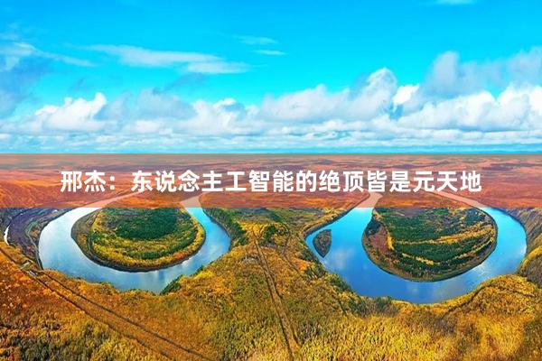 邢杰：东说念主工智能的绝顶皆是元天地