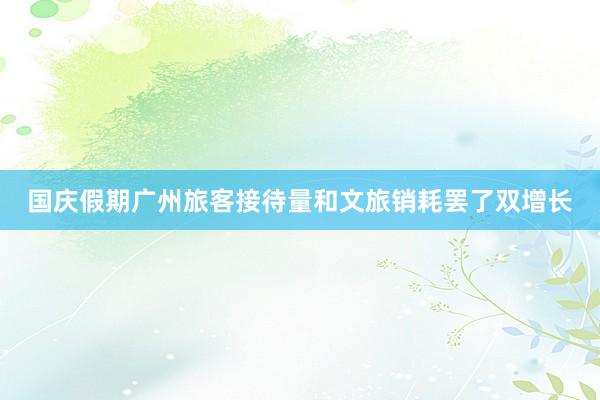 国庆假期广州旅客接待量和文旅销耗罢了双增长