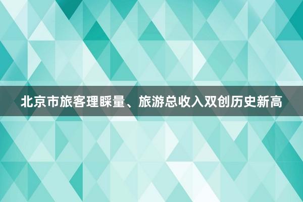 北京市旅客理睬量、旅游总收入双创历史新高