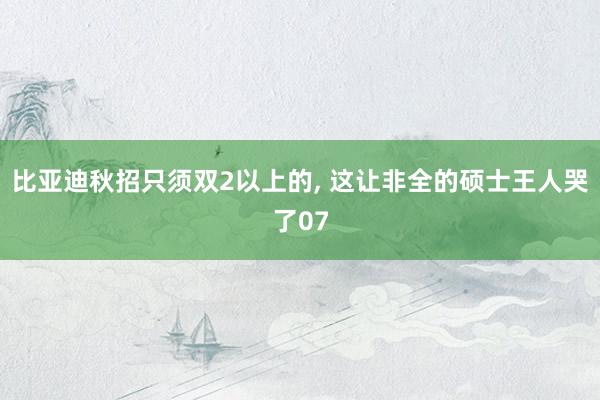 比亚迪秋招只须双2以上的, 这让非全的硕士王人哭了07
