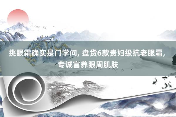 挑眼霜确实是门学问, 盘货6款贵妇级抗老眼霜, 专诚富养眼周肌肤