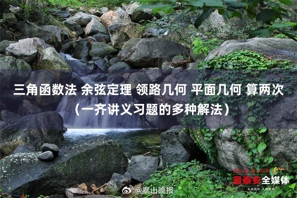三角函数法 余弦定理 领路几何 平面几何 算两次（一齐讲义习题的多种解法）