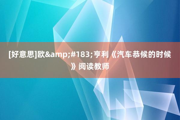 [好意思]欧&#183;亨利《汽车恭候的时候》阅读教师