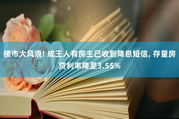 楼市大风浪! 成王人有房主已收到降息短信, 存量房贷利率降至3.55%