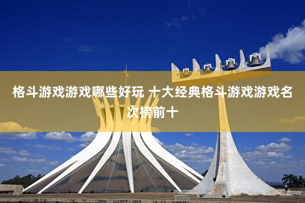 格斗游戏游戏哪些好玩 十大经典格斗游戏游戏名次榜前十