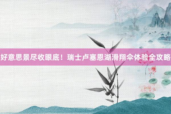 好意思景尽收眼底！瑞士卢塞恩湖滑翔伞体验全攻略