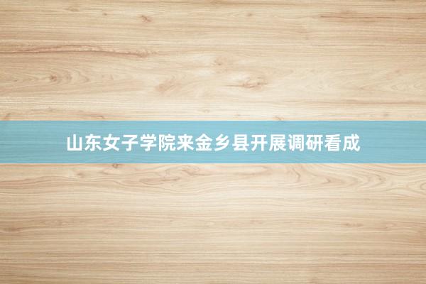 山东女子学院来金乡县开展调研看成