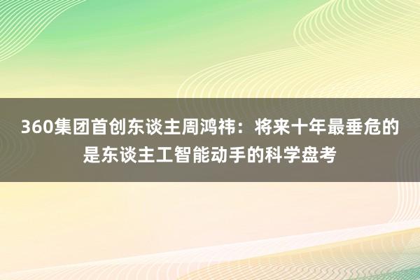 360集团首创东谈主周鸿祎：将来十年最垂危的是东谈主工智能动手的科学盘考