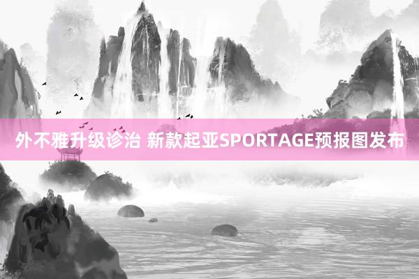 外不雅升级诊治 新款起亚SPORTAGE预报图发布