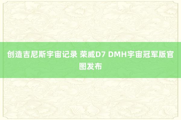 创造吉尼斯宇宙记录 荣威D7 DMH宇宙冠军版官图发布