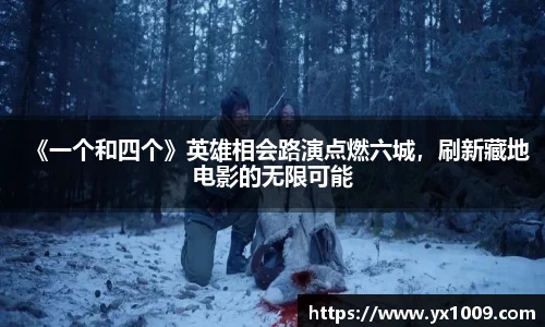 《一个和四个》英雄相会路演点燃六城，刷新藏地电影的无限可能